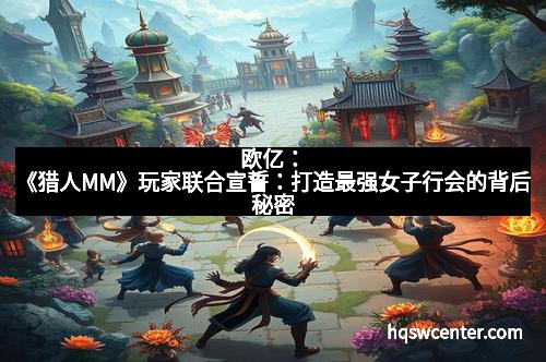 欧亿：《猎人MM》玩家联合宣誓：打造最强女子行会的背后秘密